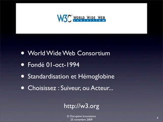 • World Wide Web Consortium
• Fondé 01-oct-1994
• Standardisation et Hémoglobine
• Choisissez : Suiveur, ou Acteur...
                http://w3.org
                 © Disruptive Innovations
                                            4
                   25 novembre 2009
 