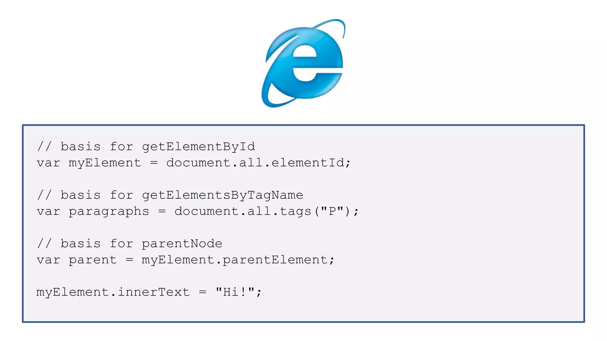 // basis for getElementById
var myElement = document.all.elementId;
// basis for getElementsByTagName
var paragraphs = document.all.tags("P");
// basis for parentNode
var parent = myElement.parentElement;
myElement.innerText = "Hi!";
 