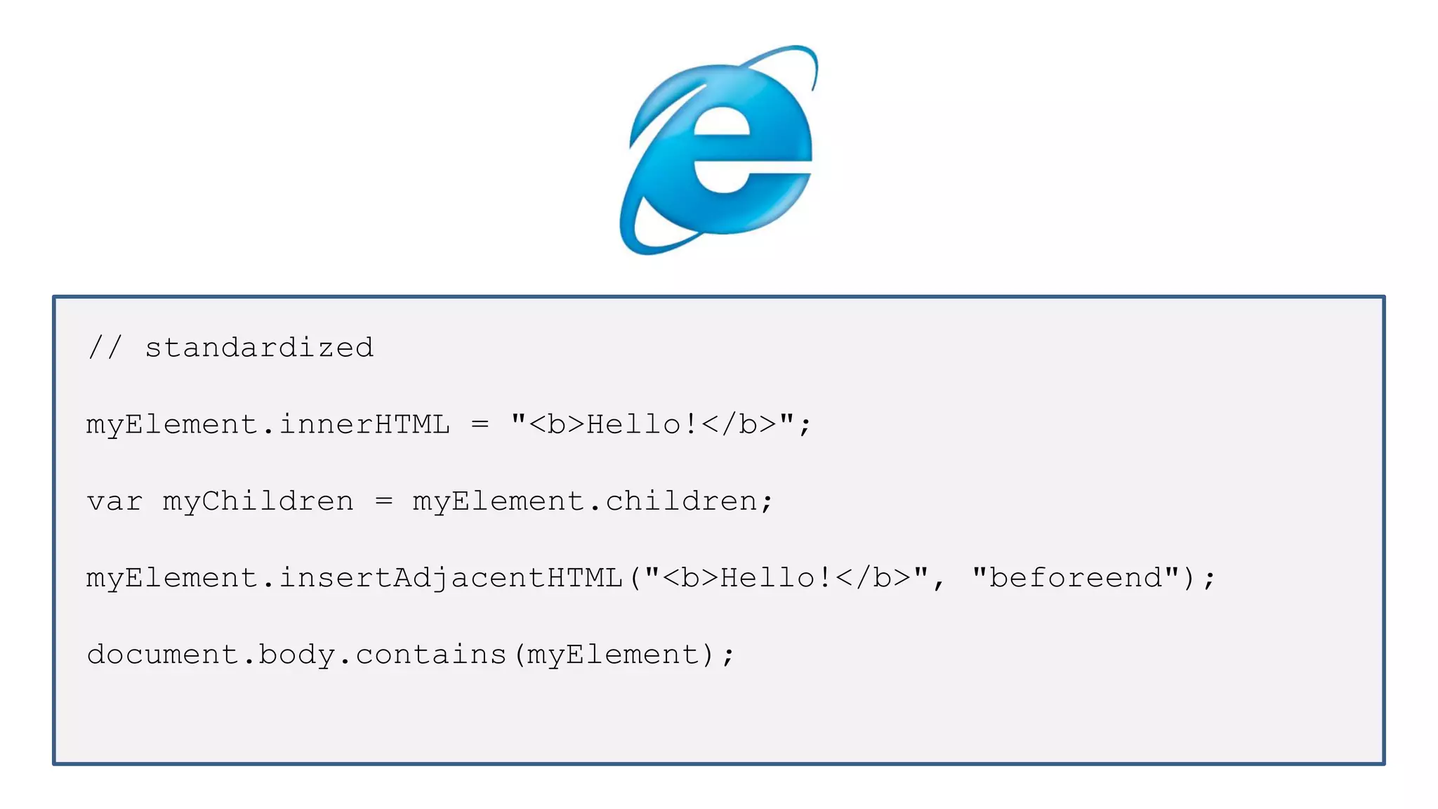 // standardized
myElement.innerHTML = "<b>Hello!</b>";
var myChildren = myElement.children;
myElement.insertAdjacentHTML("<b>Hello!</b>", "beforeend");
document.body.contains(myElement);
 