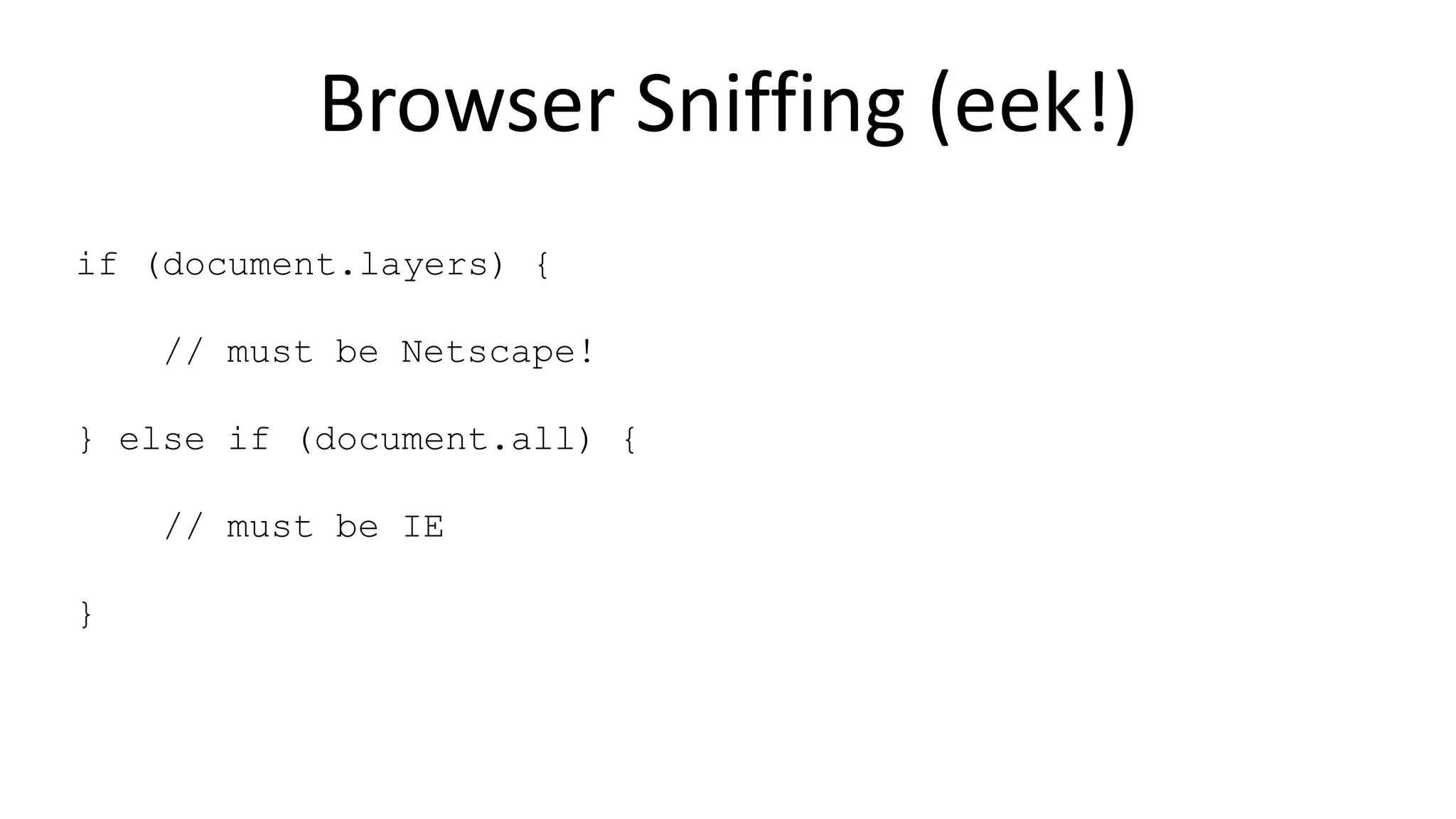 Browser Sniffing (eek!)
if (document.layers) {
// must be Netscape!
} else if (document.all) {
// must be IE
}
 