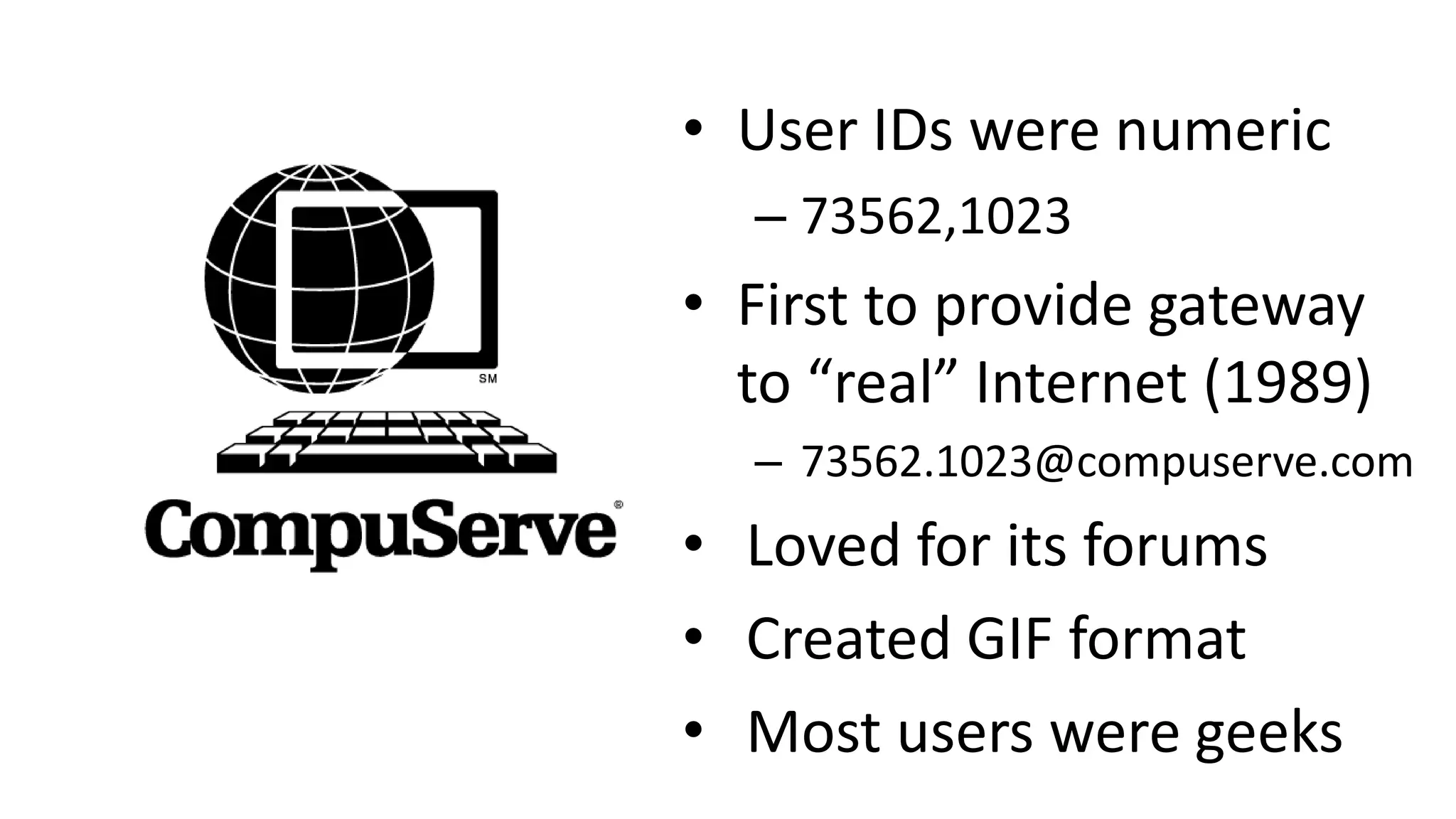 • User IDs were numeric
– 73562,1023
• First to provide gateway
to “real” Internet (1989)
– 73562.1023@compuserve.com
• Loved for its forums
• Created GIF format
• Most users were geeks
 