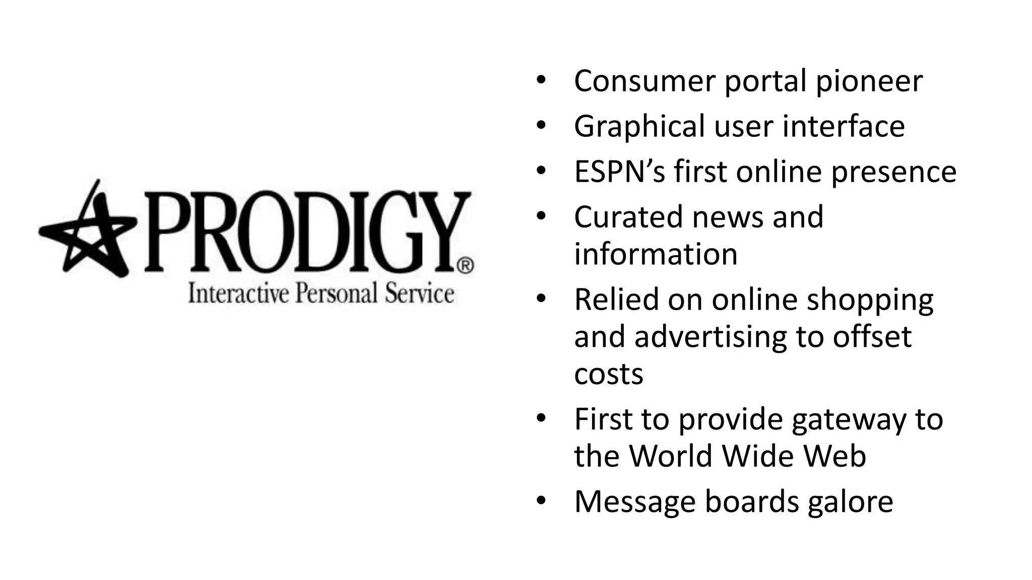 • Consumer portal pioneer
• Graphical user interface
• ESPN’s first online presence
• Curated news and
information
• Relied on online shopping
and advertising to offset
costs
• First to provide gateway to
the World Wide Web
• Message boards galore
 
