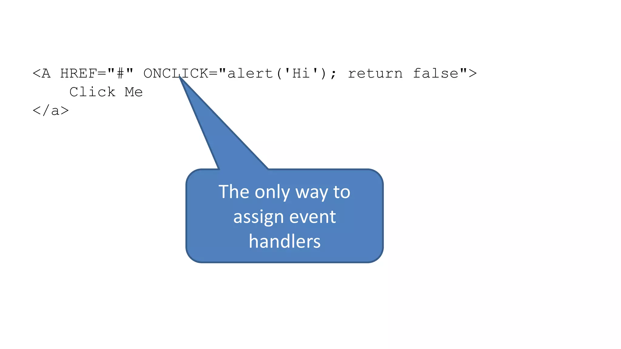 <A HREF="#" ONCLICK="alert('Hi'); return false">
Click Me
</a>
The only way to
assign event
handlers
 