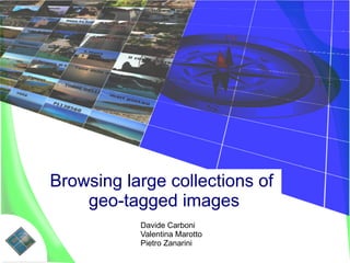 Browsing large collections of
    geo-tagged images
           Davide Carboni
           Valentina Marotto
           Pietro Zanarini
 