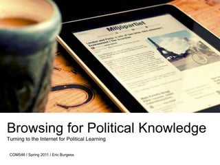 Browsing for Political Knowledge Turning to the Internet for Political Learning  COM546 / Spring 2011 / Eric Burgess 