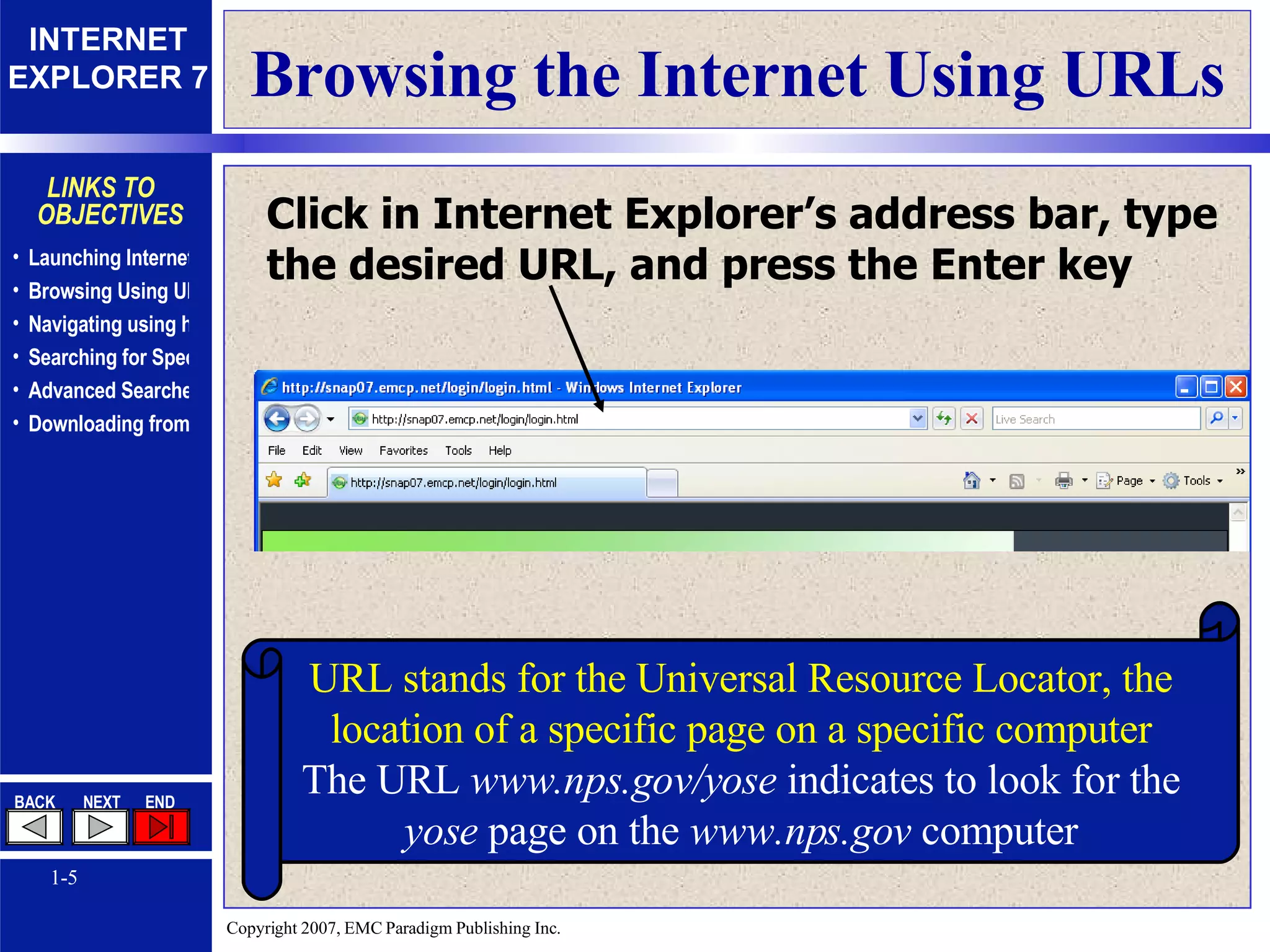 Browsing the Internet Using URLs Click in Internet Explorer’s address bar, type the desired URL, and press the Enter key URL stands for the Universal Resource Locator, the location of a specific page on a specific computer The URL  www.nps.gov/yose  indicates to look for the  yose  page on the  www.nps.gov  computer 