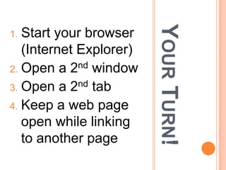 YOUR TURN!
1. Start your browser
   (Internet Explorer)
2. Open a 2nd window
3. Open a 2  nd tab

4. Keep a web page
   open while linking
   to another page
 