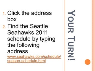 YOUR TURN!
1. Click the address
   box
2. Find the Seattle
   Seahawks 2011
   schedule by typing
   the following
   address
     www.seahawks.com/schedule/
     season-schedule.html
 