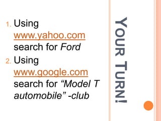 YOUR TURN!
1. Using
   www.yahoo.com
   search for Ford
2. Using
   www.google.com
   search for “Model T
   automobile” -club
 