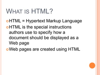 WHAT IS HTML?
 HTML  = Hypertext Markup Language
 HTML is the special instructions
  authors use to specify how a
  document should be displayed as a
  Web page
 Web pages are created using HTML
 