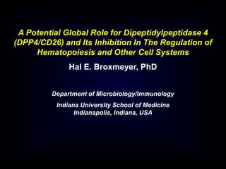 A Potential Global Role for Dipeptidylpeptidase 4
(DPP4/CD26) and Its Inhibition In The Regulation of
Hematopoiesis and Other Cell Systems
Hal E. Broxmeyer, PhD
Department of Microbiology/Immunology
Indiana University School of Medicine
Indianapolis, Indiana, USA
 