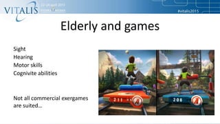 Elderly and games
Sight
Hearing
Motor skills
Cognivite abilities
Not all commercial exergames
are suited…
 