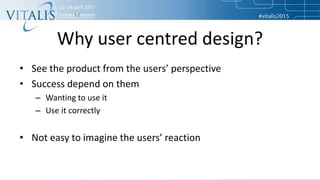 Why user centred design?
• See the product from the users’ perspective
• Success depend on them
– Wanting to use it
– Use ...