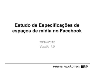 Estudo de Especificações de
espaços de mídia no Facebook

          10/10/2012
          Versão 1.0




                  Parceria: FALCÃO TEC |
 
