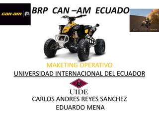 BRP CAN –AM ECUADO




         MAKETING OPERATIVO
UNIVERSIDAD INTERNACIONAL DEL ECUADOR


     CARLOS ANDRES REYES SANCHEZ
            EDUARDO MENA
 