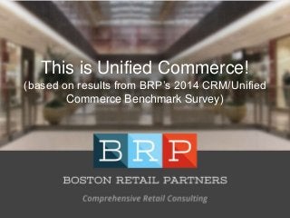 Comprehensive Retail Consulting
1©2014 Boston Retail Partners. All rights reserved
This is Unified Commerce!
(based on results from BRP’s 2014 CRM/Unified
Commerce Benchmark Survey)
 