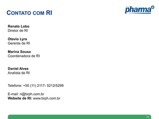 Renato Lobo
Diretor de RI
Otavio Lyra
Gerente de RI
Marina Sousa
Coordenadora de RI
Daniel Alves
Analista de RI
Telefone: +55 (11) 2117- 5212/5299
E-mail: ri@brph.com.br
Website de RI: www.brph.com.br
23
CONTATO COM RI
 