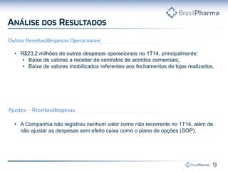 • A Companhia não registrou nenhum valor como não recorrente no 1T14, além de
não ajustar as despesas sem efeito caixa como o plano de opções (SOP).
• R$23,2 milhões de outras despesas operacionais no 1T14, principalmente:
• Baixa de valores a receber de contratos de acordos comerciais;
• Baixa de valores imobilizados referentes aos fechamentos de lojas realizados.
 