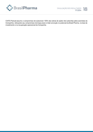 O BTG Pactual assumiu o compromisso de subscrever 100% das sobras de ações não subscritas pelos acionistas da
Companhia, reforçando seu compromisso de longo prazo e total convicção no potencial da Brasil Pharma, na tese de
investimento e na recuperação operacional da Companhia.
 