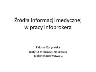 Źródła informacji medycznej
w pracy infobrokera
Paloma Korycińska
Instytut Informacji Naukowej
i Bibliotekoznawstwa UJ
 