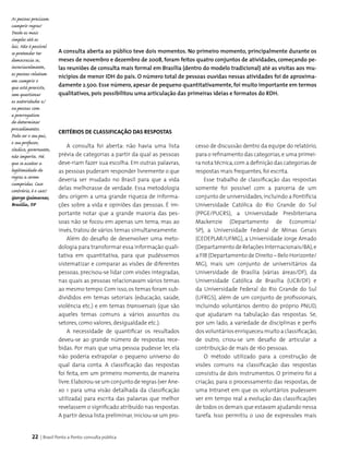 22 | Brasil Ponto a Ponto: consulta pública
A consulta foi aberta: não havia uma lista
prévia de categorias a partir da qual as pessoas
deve-riam fazer sua escolha. Em outras palavras,
as pessoas puderam responder livremente o que
deveria ser mudado no Brasil para que a vida
delas melhorasse de verdade. Essa metodologia
deu origem a uma grande riqueza de informa­
ções sobre a vida e opiniões das pessoas. É im­
portante notar que a grande maioria das pes­
soas não se focou em apenas um tema, mas ao
invés, tratou de vários temas simultaneamente.
Além do desafio de desenvolver uma meto­
dologia para transformar essa informação quali­
tativa em quantitativa, para que pudéssemos
sistematizar e comparar as visões de diferentes
pessoas, precisou-se lidar com visões integradas,
nas quais as pessoas relacionavam vários temas
ao mesmo tempo. Com isso,os temas foram sub­
divididos em temas setoriais (educação, saúde,
violência etc.) e em temas transversais (que são
aqueles temas comuns a vários assuntos ou
setores, como valores, desigualdade etc.).
A necessidade de quantificar os resultados
deveu-se ao grande número de respostas rece­
bidas. Por mais que uma pessoa pudesse ler, ela
não poderia extrapolar o pequeno universo do
qual daria conta. A classificação das respostas
foi feita, em um primeiro momento, de maneira
livre.Elaborou-se um conjunto de regras (ver Ane-
xo 1 para uma visão detalhada da classificação
utilizada) para escrita das palavras que melhor
revelassem o significado atribuído nas respostas.
A partir dessa lista preliminar, iniciou-se um pro­
Critérios de Classificação das Respostas
A consulta aberta ao público teve dois momentos. No primeiro momento, principalmente durante os
meses de novembro e dezembro de 2008, foram feitos quatro conjuntos de atividades, começando pe-
las reuniões de consulta mais formal em Brasília (dentro do modelo tradicional) até as visitas aos mu-
nicípios de menor IDH do país. O número total de pessoas ouvidas nessas atividades foi de aproxima-
damente 2.500. Esse número, apesar de pequeno quantitativamente, foi muito importante em termos
qualitativos, pois possibilitou uma articulação das primeiras ideias e formatos do RDH.
cesso de discussão dentro da equipe do relatório,
para o refinamento das categorias,e uma primei­
ra nota técnica,com a definição das categorias de
respostas mais frequentes, foi escrita.
Esse trabalho de classificação das respostas
somente foi possível com a parceria de um
conjunto de universidades,incluindo a Pontifícia
Universidade Católica do Rio Grande do Sul
(PPGE/PUCRS), a Universidade Presbiteriana
Mackenzie (Departamento de Economia/
SP), a Universidade Federal de Minas Gerais
(CEDEPLAR/UFMG), a Universidade Jorge Amado
(Departamento de Relações Internacionais/BA),e
a FIB (Departamento de Direito – Belo Horizonte/
MG), mais um conjunto de universitários da
Universidade de Brasília (várias áreas/DF), da
Universidade Católica de Brasília (UCB/DF) e
da Universidade Federal do Rio Grande do Sul
(UFRGS), além de um conjunto de profissionais,
incluindo voluntários dentro do próprio PNUD,
que ajudaram na tabulação das respostas. Se,
por um lado, a variedade de disciplinas e perfis
dos voluntários enriqueceu muito a classificação,
de outro, criou-se um desafio de articular a
contribuição de mais de 160 pessoas.
O método utilizado para a construção de
visões comuns na classificação das respostas
consistiu de dois instrumentos. O primeiro foi a
criação, para o processamento das respostas, de
uma Intranet em que os voluntários pudessem
ver em tempo real a evolução das classificações
de todos os demais que estavam ajudando nessa
tarefa. Isso permitiu o uso de expressões mais
As pessoas precisam
cumprir regras!
Desde as mais
simples até as
leis. Não é possível
se pretender ter
democracia se,
invariavelmente,
as pessoas relutam
em cumprir o
que está previsto,
sem questionar
as autoridades e/
ou pessoas com
a prerrogativa
de determinar
procedimentos.
Pode ser o seu pai,
o seu professor,
síndico, governante,
não importa. Há
que se aceitar a
legitimidade de
regras a serem
cumpridas. Caso
contrário, é o caos!
George Guimaraes,
Brasília, DF
 