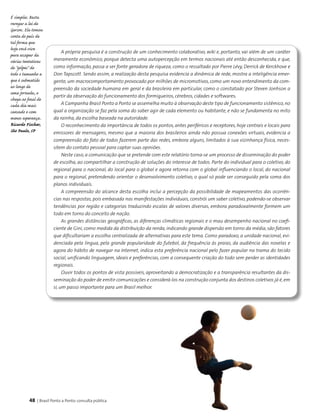 48 | Brasil Ponto a Ponto: consulta pública
A própria pesquisa é a construção de um conhecimento colaborativo, wiki e, portanto, vai além de um caráter
meramente econômico, porque detecta uma autopercepção em termos nacionais até então desconhecida, e que,
como informação, passa a ser fonte geradora de riqueza, como o ressaltado por Pierre Lévy, Derrick de Kerckhove e
Don Tapscott. Sendo assim, a realização desta pesquisa evidencia a dinâmica de rede, mostra a inteligência emer-
gente, um macrocomportamento provocado por milhões de micromotivos, como um novo entendimento da com-
preensão da sociedade humana em geral e da brasileira em particular, como o constatado por Steven Jonhson a
partir da observação do funcionamento dos formigueiros, cérebros, cidades e softwares.
A Campanha Brasil Ponto a Ponto se assemelha muito à observação deste tipo de funcionamento sistêmico,no
qual a organização se faz pela soma do saber agir de cada elemento ou habitante, e não se fundamenta no mito
da rainha, da escolha baseada na autoridade.
O reconhecimento da importância de todos os pontos, antes periféricos e receptores, hoje centrais e locais para
emissores de mensagens, mesmo que a maioria dos brasileiros ainda não possua conexões virtuais, evidencia a
compreensão do fato de todos fazerem parte das redes, embora alguns, limitados à sua vizinhança física, neces-
sitem do contato pessoal para captar suas opiniões.
Neste caso, a comunicação que se pretende com este relatório torna-se um processo de disseminação do poder
de escolha, ao compartilhar a construção de soluções do interesse de todos. Parte do individual para o coletivo, do
regional para o nacional, do local para o global e agora retorna com o global influenciando o local, do nacional
para o regional, pretendendo orientar o desenvolvimento coletivo, o qual só pode ser conseguido pela soma dos
planos individuais.
A compreensão do alcance desta escolha inclui a percepção da possibilidade de mapeamentos das ocorrên-
cias nas respostas, pois embasada nas manifestações individuais, constrói um saber coletivo, podendo-se observar
tendências por região e categorias traduzindo escalas de valores diversas, embora paradoxalmente formem um
todo em torno do conceito de nação.
As grandes distâncias geográficas, as diferenças climáticas regionais e o mau desempenho nacional no coefi-
ciente de Gini, como medida da distribuição da renda, indicando grande dispersão em torno da média, são fatores
que dificultariam a escolha centralizada de alternativas para este tema. Como paradoxo, a unidade nacional, evi-
denciada pela língua, pela grande popularidade do futebol, da frequência às praias, da audiência das novelas e
agora do hábito de navegar na Internet, indica esta preferência nacional pelo fazer popular na trama do tecido
social, unificando linguagem, ideais e preferências, com a consequente criação do todo sem perder as identidades
regionais.
Ouvir todos os pontos de vista possíveis, aproveitando a democratização e a transparência resultantes da dis-
seminação do poder de emitir comunicações e considerá-los na construção conjunta dos destinos coletivos já é,em
si, um passo importante para um Brasil melhor.
É simples. Basta
revogar a lei de
Gerson. Ela tomou
conta do país de
tal forma que
hoje você vive
para escapar da
várias tentativas
de "golpes" de
todo o tamanho a
que é submetido
ao longo de
uma jornada, e
chega ao final de
cada dia mais
cansado e com
menos esperança.
Ricardo Fischer,
São Paulo, SP
 