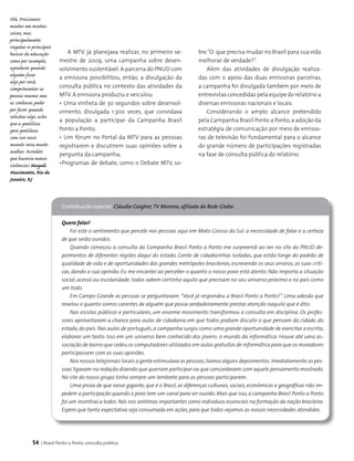 54 | Brasil Ponto a Ponto: consulta pública
Contribuição especial Cláudia Gaigher,TV Morena, afiliada da Rede Globo
Quero falar!
Foi este o sentimento que percebi nas pessoas aqui em Mato Grosso do Sul: a necessidade de falar e a certeza
de que serão ouvidos.
Quando começou a consulta da Campanha Brasil Ponto a Ponto me surpreendi ao ver no site do PNUD de-
poimentos de diferentes regiões daqui do estado. Gente de cidadezinhas isoladas, que estão longe do padrão de
qualidade de vida e de oportunidades das grandes metrópoles brasileiras, escrevendo os seus anseios, as suas críti-
cas, dando a sua opinião. Eu me encantei ao perceber o quanto o nosso povo está atento. Não importa a situação
social, acesso ou escolaridade: todos sabem certinho aquilo que precisam no seu universo próximo e no país como
um todo.
Em Campo Grande as pessoas se perguntavam:“Você já respondeu a Brasil Ponto a Ponto?”. Uma adesão que
revelou o quanto somos carentes de alguém que possa verdadeiramente prestar atenção naquilo que é dito.
Nas escolas públicas e particulares, um enorme movimento transformou a consulta em disciplina. Os profes-
sores aproveitaram a chance para aulas de cidadania em que todos podiam discutir o que pensam da cidade, do
estado,do país. Nas aulas de português,a campanha surgiu como uma grande oportunidade de exercitar a escrita,
elaborar um texto. Isso em um universo bem conhecido dos jovens: o mundo da informática. Houve até uma as-
sociação de bairro que cedeu os computadores utilizados em aulas gratuitas de informática para que os moradores
participassem com as suas opiniões.
Nos nossos telejornais locais a gente estimulava as pessoas,líamos alguns depoimentos.Imediatamente as pes-
soas ligavam na redação dizendo que queriam participar ou que concordavam com aquele pensamento mostrado.
No site do nosso grupo tinha sempre um lembrete para as pessoas participarem.
Uma prova de que nesse gigante, que é o Brasil, as diferenças culturais, sociais, econômicas e geográficas não im-
pedem a participação quando o povo tem um canal para ser ouvido. Mais que isso,a campanha Brasil Ponto a Ponto
foi um incentivo a todos.Nós nos sentimos importantes como indivíduos essenciais na formação da nação brasileira.
Espero que tanta expectativa seja consumada em ações,para que todos vejamos as nossas necessidades atendidas.
Olá, Precisamos
mudar em muitas
coisas, mas
principalmente
resgatar os principios
basicos de educação
como por exemplo,
agradecer quando
alguém fizer
algo por você,
comprimentar as
pessoas mesmo sem
as conhecer, pedir
por favor quando
solicitar algo, acho
que a gentiliza
gera gentileza
com isso nosso
mundo seria muito
melhor. Acredito
que haveria menos
violencia! Magali
Nascimento, Rio de
Janeiro, RJ
A MTV já planejava realizar, no primeiro se­
mestre de 2009, uma campanha sobre desen­
volvimento sustentável.A parceria do PNUD com
a emissora possibilitou, então, a divulgação da
consulta pública no contexto das atividades da
MTV. A emissora produziu e veiculou:
• Uma vinheta de 30 segundos sobre desenvol­
vimento, divulgada 1.300 vezes, que convidava
a população a participar da Campanha Brasil
Ponto a Ponto;
• Um fórum no Portal da MTV para as pessoas
registrarem e discutirem suas opiniões sobre a
pergunta da campanha;
•Programas de debate, como o Debate MTV, so­
bre“O que precisa mudar no Brasil para sua vida
melhorar de verdade?”.
Além das atividades de divulgação realiza­
das com o apoio das duas emissoras parceiras,
a campanha foi divulgada também por meio de
entrevistas concedidas pela equipe do relatório a
diversas emissoras nacionais e locais.
Considerando o amplo alcance pretendido
pela Campanha Brasil Ponto a Ponto,a adoção da
estratégia de comunicação por meio de emisso­
ras de televisão foi fundamental para o alcance
do grande número de participações registradas
na fase de consulta pública do relatório.
 