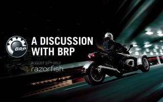 A DISCUSSION
WITH BRP
AUGUST 27TH 2012
 
