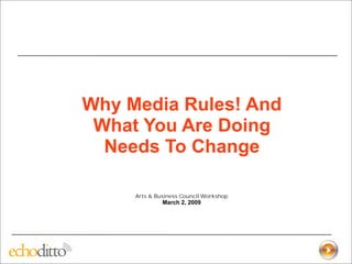 Why Media Rules! And
 What You Are Doing
  Needs To Change

     Arts & Business Council Workshop
              March 2, 2009
 