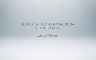 BRANDING, PR, AND SOCIAL MEDIA
       FOR BEGINNERS

         with Jeff Ramos
 