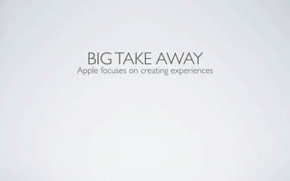 BIG TAKE AWAY
Apple focuses on creating experiences
 