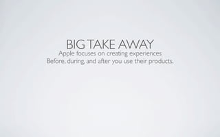 BIG TAKE AWAY
    Apple focuses on creating experiences
Before, during, and after you use their products.
 