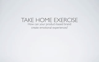 TAKE HOME EXERCISE
  How can your product-based brand
    create emotional experiences?
 