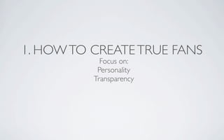 1. HOW TO CREATE TRUE FANS
            Focus on:
           Personality
          Transparency
 