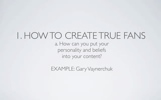 1. HOW TO CREATE TRUE FANS
        a. How can you put your
         personality and beliefs
            into your content?...