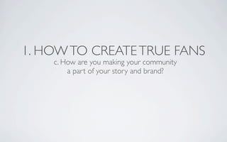 1. HOW TO CREATE TRUE FANS
    c. How are you making your community
        a part of your story and brand?
 