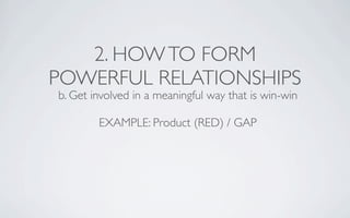 2. HOW TO FORM
POWERFUL RELATIONSHIPS
b. Get involved in a meaningful way that is win-win

        EXAMPLE: Product (RED) ...
