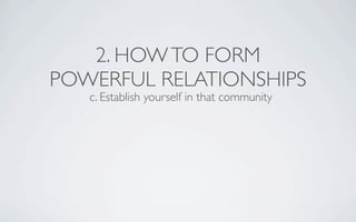 2. HOW TO FORM
POWERFUL RELATIONSHIPS
   c. Establish yourself in that community
 