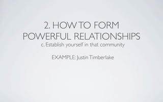 2. HOW TO FORM
POWERFUL RELATIONSHIPS
   c. Establish yourself in that community

       EXAMPLE: Justin Timberlake
 