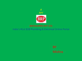 A
PPT
ON
BRPSHOPPE PVT LTD
India's #1st B2B Plumbing & Electrical Online Portal
BY
Mishra
 