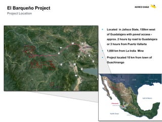 AGNICO EAGLE | EL BARQUEÑO | 14
El Barqueño Project
Project Location
 Located in Jalisco State, 150km west
of Guadalajara with paved access -
approx. 2 hours by road to Guadalajara
or 3 hours from Puerto Vallarta
 1,000 km from La India Mine
 Project located 10 km from town of
Guachinango
 
