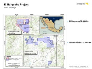 AGNICO EAGLE | EL BARQUEÑO | 17
El Barqueño Project
Land Package
 El Barqueno 32,840 Ha
 Soltoro South - 37,195 Ha
 