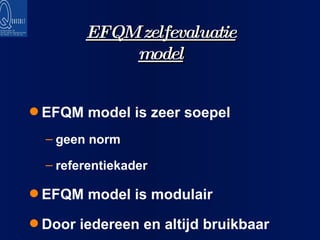 EFQM zelfevaluatie model EFQM model is zeer soepel geen norm referentiekader EFQM model is modulair Door iedereen en altijd bruikbaar 