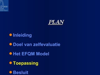 PLAN Inleiding Doel van zelfevaluatie Het EFQM Model Toepassing Besluit 