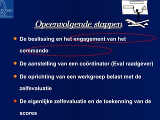 De beslissing en het engagement van het commando De aanstelling van een coördinator (Eval raadgever) De oprichting van een werkgroep belast met de zelfevaluatie De eigenlijke zelfevaluatie en de toekenning van de scores Opeenvolgende stappen  