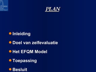 PLAN Inleiding Doel van zelfevaluatie Het EFQM Model Toepassing Besluit 