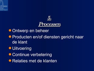 5. Processen Ontwerp en beheer Producten en/of diensten gericht naar de klant Uitvoering Continue verbetering Relaties met de klanten 