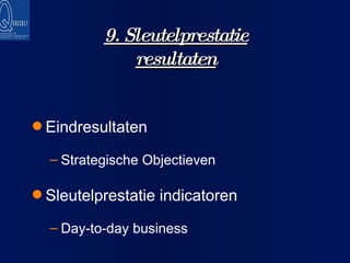 9. Sleutelprestatie resultaten Eindresultaten Strategische Objectieven Sleutelprestatie indicatoren Day-to-day business 