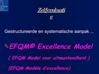 Zelfevaluatie Gestructureerde en systematische aanpak ... EFQM® Excellence Model  ( EFQM Model voor uitmuntendheid ) (EFQM Modèle d’excellence) 