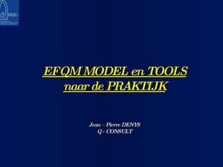 EFQM MODEL en TOOLS naar de PRAKTIJK Jean – Pierre DENYS Q - CONSULT 
